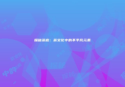 探秘茶底：茶文化中的不平凡元素