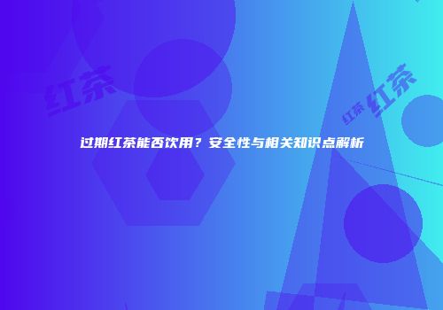 过期红茶能否饮用？安全性与相关知识点解析