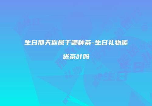 生日那天你属于哪种茶-生日礼物能送茶叶吗