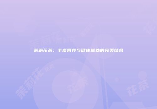 茉莉花茶：丰富营养与健康益处的完美结合