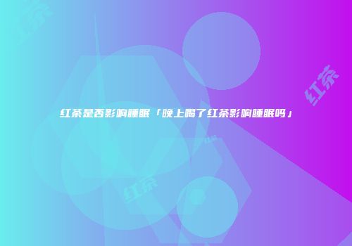 红茶是否影响睡眠「晚上喝了红茶影响睡眠吗」