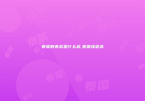 泰国的泰茶是什么茶,泰国绿色茶