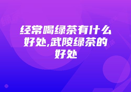 经常喝绿茶有什么好处,武陵绿茶的好处