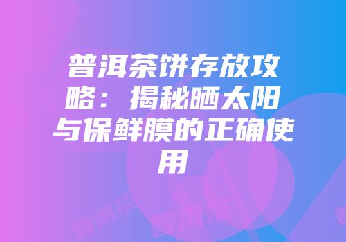 普洱茶饼存放攻略：揭秘晒太阳与保鲜膜的正确使用