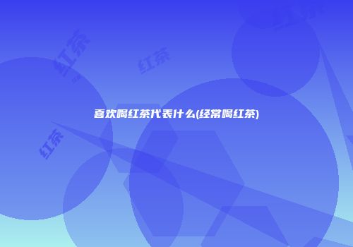 喜欢喝红茶代表什么(经常喝红茶)