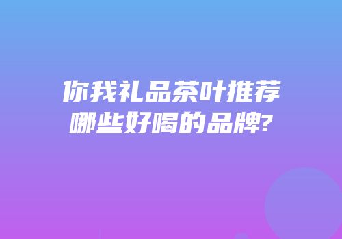 你我礼品茶叶推荐哪些好喝的品牌?