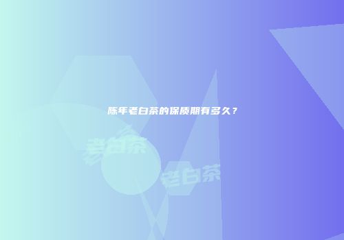 陈年老白茶的保质期有多久？