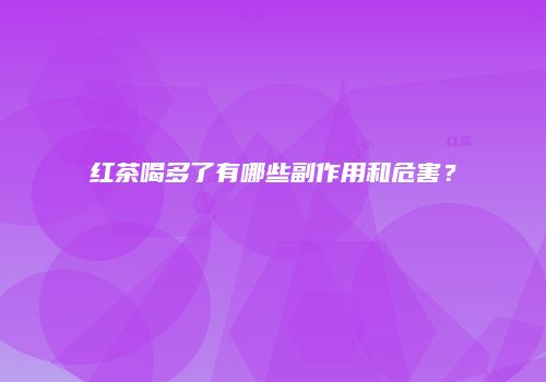 红茶喝多了有哪些副作用和危害？