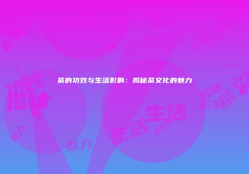 茶的功效与生活影响：揭秘茶文化的魅力