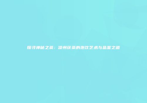 探寻神秘之茶：凉州茯茶的泡饮艺术与品鉴之道