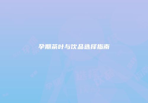 孕期茶叶与饮品选择指南