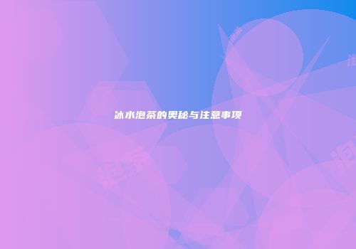 冰水泡茶的奥秘与注意事项