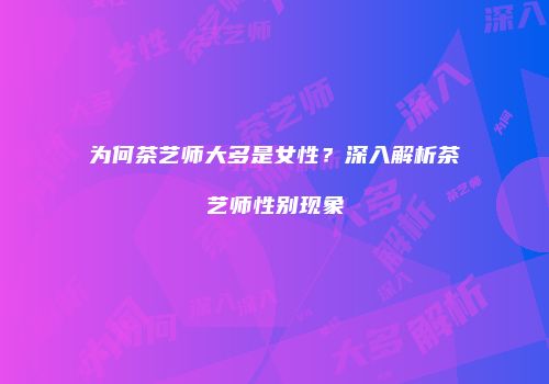 为何茶艺师大多是女性？深入解析茶艺师性别现象