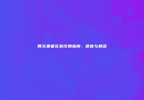 胃炎患者花茶饮用指南：适宜与禁忌