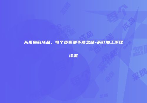 从采摘到成品，每个步骤都不能忽略-茶叶加工原理详解