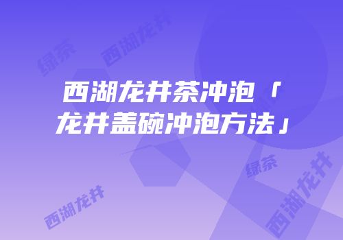 西湖龙井茶冲泡「龙井盖碗冲泡方法」
