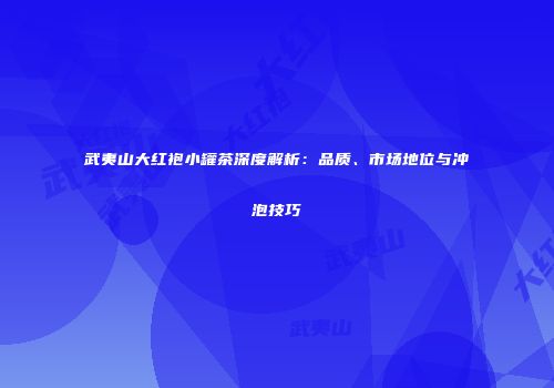 武夷山大红袍小罐茶深度解析：品质、市场地位与冲泡技巧