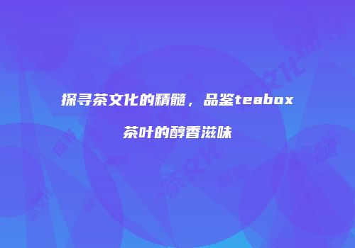 探寻茶文化的精髓，品鉴teabox茶叶的醇香滋味
