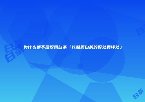 为什么都不建议喝白茶「长期喝白茶的好处和坏处」