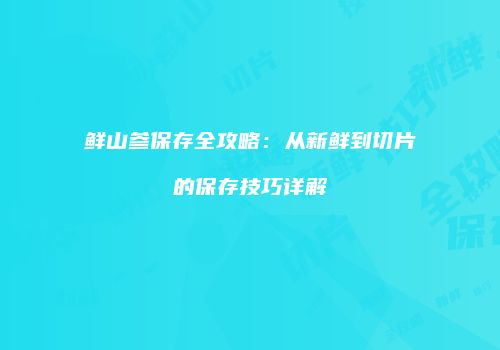 鲜山参保存全攻略：从新鲜到切片的保存技巧详解