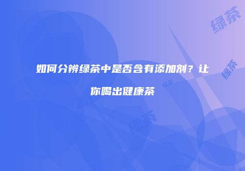 如何分辨绿茶中是否含有添加剂？让你喝出健康茶