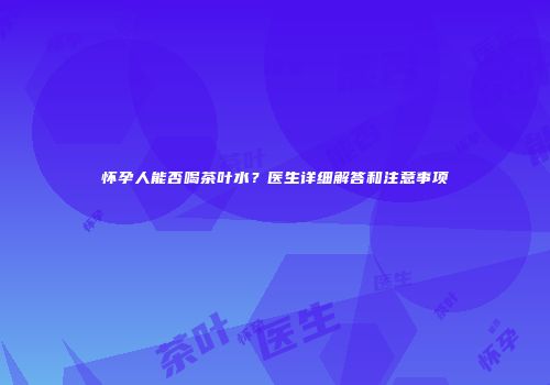 怀孕人能否喝茶叶水？医生详细解答和注意事项