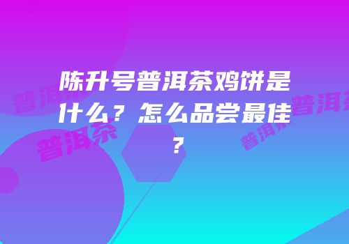 陈升号普洱茶鸡饼是什么？怎么品尝最佳？