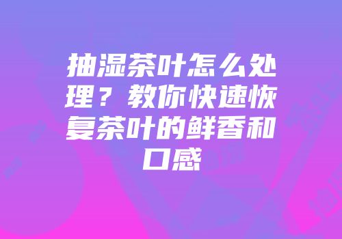 抽湿茶叶怎么处理？教你快速恢复茶叶的鲜香和口感