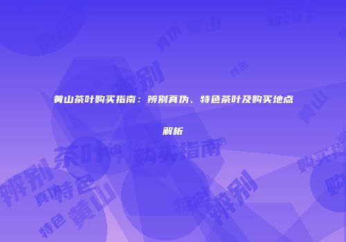 黄山茶叶购买指南：辨别真伪、特色茶叶及购买地点解析