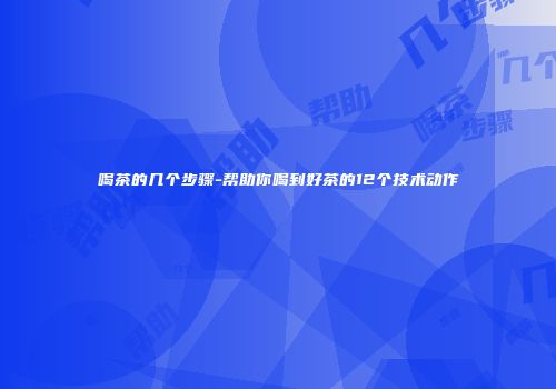 喝茶的几个步骤-帮助你喝到好茶的12个技术动作