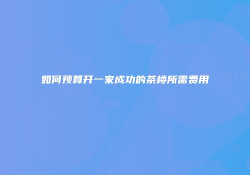 如何预算开一家成功的茶楼所需费用