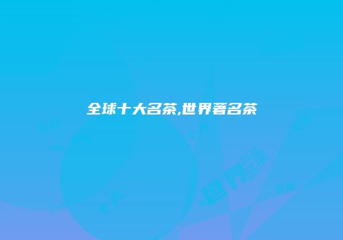 全球十大名茶,世界著名茶