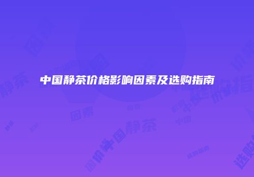 中国静茶价格影响因素及选购指南