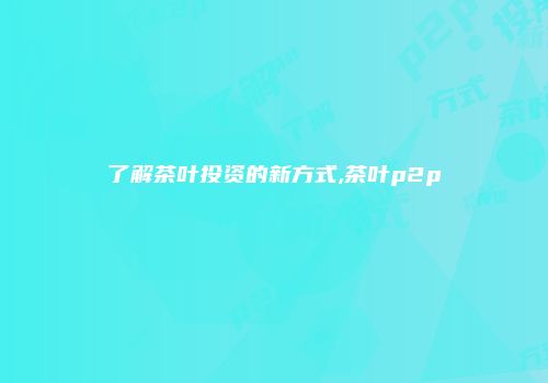 了解茶叶投资的新方式,茶叶p2p