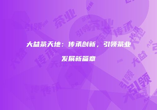 大益茶天地：传承创新，引领茶业发展新篇章