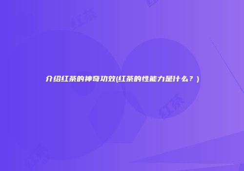 介绍红茶的神奇功效(红茶的性能力是什么？)