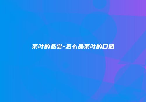 茶叶的品尝-怎么品茶叶的口感