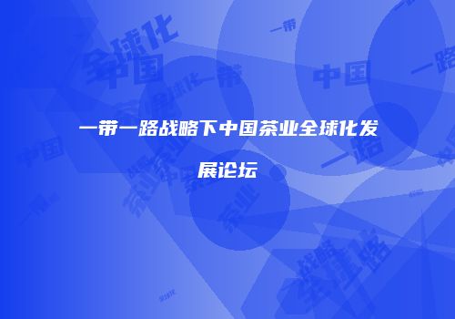 一带一路战略下中国茶业全球化发展论坛