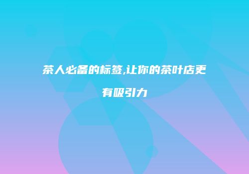茶人必备的标签,让你的茶叶店更有吸引力