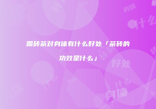 喝砖茶对身体有什么好处「茶砖的功效是什么」
