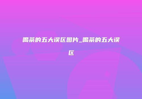 喝茶的五大误区图片_喝茶的五大误区