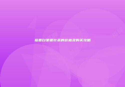 福鼎白豪银针茶的价格及购买攻略