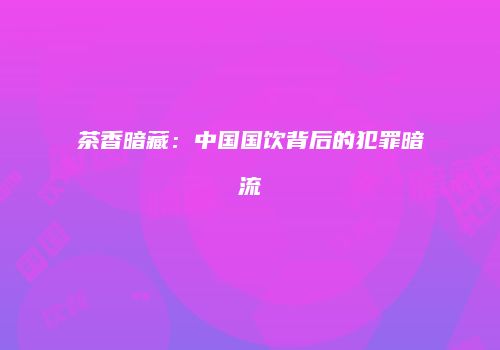 茶香暗藏：中国国饮背后的犯罪暗流