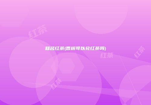知名红茶(香槟可以兑红茶吗)