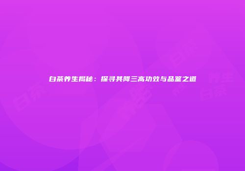 白茶养生揭秘：探寻其降三高功效与品鉴之道