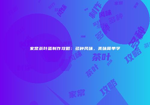 家常茶叶蛋制作攻略：多种风味，美味简单学