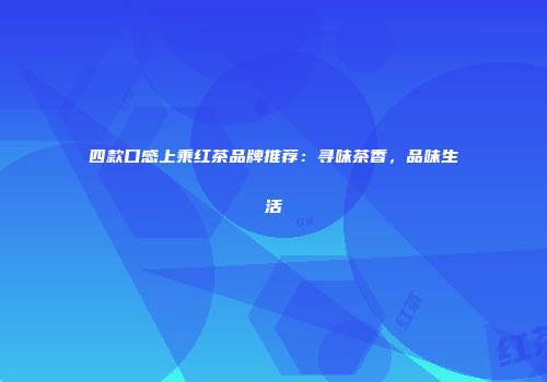 四款口感上乘红茶品牌推荐：寻味茶香，品味生活