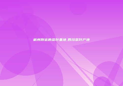 杭州附近的茶叶基地,四川茶叶产地