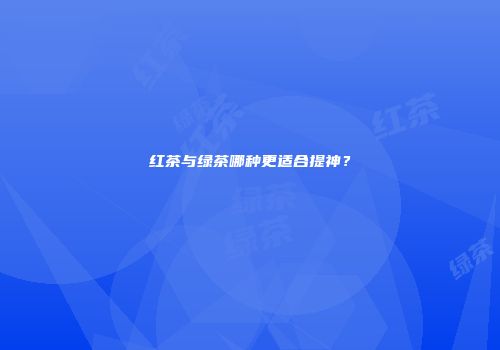 红茶与绿茶哪种更适合提神？