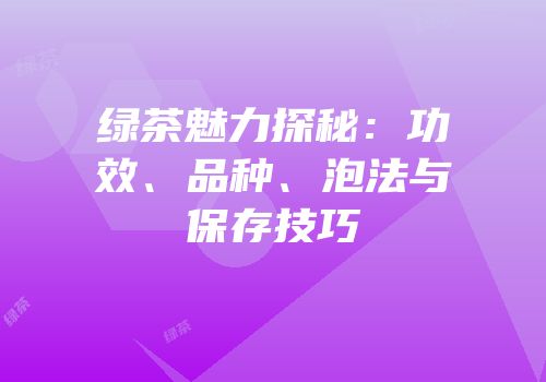 绿茶魅力探秘：功效、品种、泡法与保存技巧